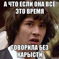 А ЧТО ЕСЛИ ОНА ВСЁ ЭТО ВРЕМЯ ГОВОРИЛА БЕЗ КАРЫСТИ