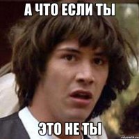а что если ты это не ты