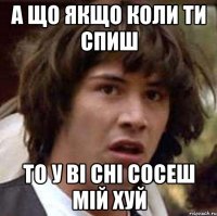 А що якщо коли ти спиш То у ві сні сосеш мій хуй
