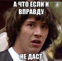 а что если и вправду не даст