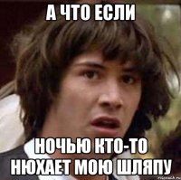 а что если ночью кто-то нюхает мою шляпу