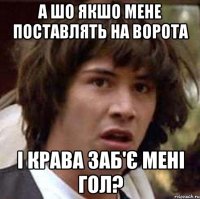 а шо якшо мене поставлять на ворота і крава заб'є мені гол?