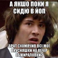 А якшо поки я сидю в ЙоП брат схомячив всі мої вкусняшки на вечір обжираловки?