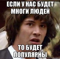 если у нас будет многи людей то будет популярны