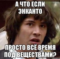 А что если Энканто просто всё время под веществами?