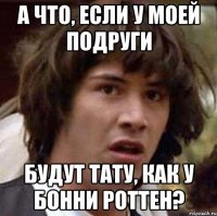 А что, если у моей подруги будут тату, как у Бонни Роттен?