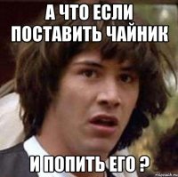 А что если поставить чайник И попить его ?