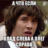 А ЧТО ЕСЛИ ВЛАД СЛЕВА А ОЛЕГ СПРАВА