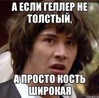 А если геллер не толстый, А просто кость широкая