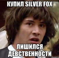 КУПИЛ SILVER FOX ЛИШИЛСЯ ДЕВСТВЕННОСТИ