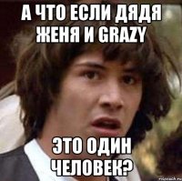 А ЧТО ЕСЛИ ДЯДЯ ЖЕНЯ И GRAZY ЭТО ОДИН ЧЕЛОВЕК?