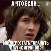 А что если... мне перестать тиранить других игроков?