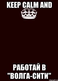 KEEP CALM and РАБОТАЙ В "ВОЛГА-СИТИ"