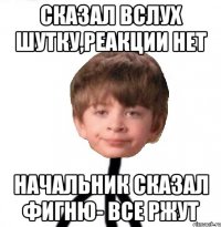 сказал вслух шутку,реакции нет начальник сказал фигню- все ржут