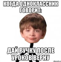 Когда одноклассник говорит: Дай ручку после уроков верну