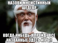 Назови мне истинный шедевр Когда-нибудь, я пройду все названные здесь игры!