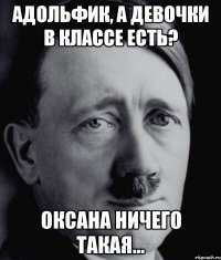 Адольфик, а девочки в классе есть? Оксана ничего такая...