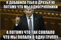 Я ДОБАВИЛА ТЕБЯ В ДРУЗЬЯ НЕ ПОТОМУ ЧТО МЫ ОДНОГРУППНИКИ А ПОТОМУ ЧТО ТАК СОВПАЛО ЧТО МЫ ПОПАЛИ В ОДНУ ГРУППУ