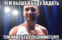ЧЕМ ВЫШЕ Я БУДУ ПАДАТЬ ТЕМ НИЖЕ БУДУ ПОДНИМАТСЯ!!!