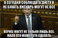 А сегодня соблюдать диету и не бухать вискарь могут не все Вернее могут не только лишь все, мало кто может это сделать