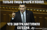 Только лишь вчера я понял, что завтра наступило сегодня.