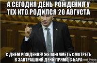 а сегодня день рождения у тех кто родился 20 августа с днем рождения! желаю уметь смотреть в завтрашний день прямо с бара