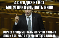 А сегодня не все могутпридумывать ники вернее придумывать могут не только лишь все, мало ктоможет это делать