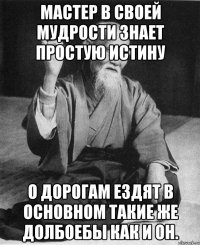 Мастер в своей мудрости знает простую истину о дорогам ездят в основном такие же долбоебы как и он.