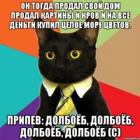 Он тогда продал свой дом Продал картины и кров И на все деньги купил Целое море цветов. ПРИПЕВ: Долбоёб, долбоёб, долбоёб, ДОЛБОЁБ (с)