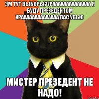 эм тут выборы?ураааааааааааааа я буду презедентом ураааааааааааааа вас убью мистер презедент не надо!