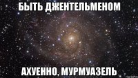 БЫТЬ ДЖЕНТЕЛЬМЕНОМ АХУЕННО, МУРМУАЗЕЛЬ