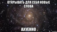 Открывать для себя новые слова АХУЕННО