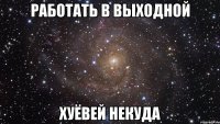 Работать в выходной Хуёвей некуда