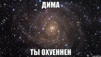 Дима ты охуеннен