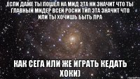 Если даже ты пошел на мид эта ни значит что ты главный мидер всей росии тип эта значит что или ты хочишь быть пра как сега или же играть кедать хоки)