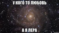 у кого то любовь а я Лера