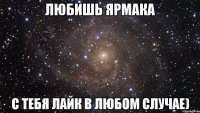 Любишь ЯрмаКа С тебя лайк в любом случае)