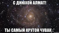 С днюхой Алмат! Ты самый крутой чувак :*