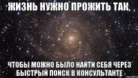 ЖИЗНЬ НУЖНО ПРОЖИТЬ ТАК, ЧТОБЫ МОЖНО БЫЛО НАЙТИ СЕБЯ ЧЕРЕЗ БЫСТРЫЙ ПОИСК В КОНСУЛЬТАНТЕ