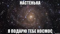 настенька я подарю тебе космос