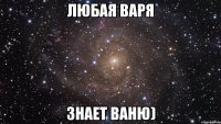 Любая Варя Знает Ваню)