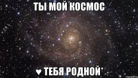 Ты мой космос ♥ тебя родной*