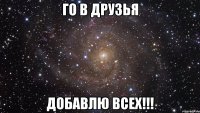 Го в друзья добавлю ВСЕХ!!!