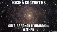 жизнь состоит из слёз, вздохов и улыбок © О.Генри