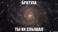 БРАТУХА ТЫ ИХ СЛЫШАЛ