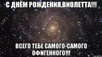 С днём рождения,Виолетта!!! Всего тебе самого-самого офигенного!!!