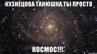 Кузнецова Танюшка,ты просто КОСМОС!!!*