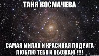 таня космачева самая милая и красивая подруга люблю тебя и обожаю !!!!