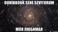 ouhibbouk sene seviyorum моя любимая