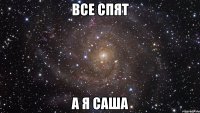 ВСЕ СПЯТ А Я САША